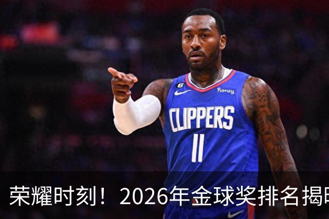 荣耀时刻！2026年金球奖排名揭晓：凯恩首获金球，梅西争议第5，姆巴佩再度遗憾